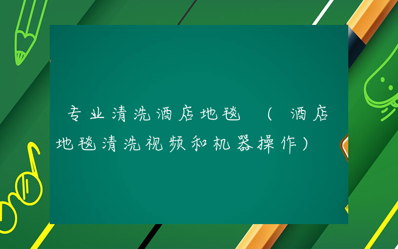 专业清洗酒店地毯 (酒店地毯清洗视频和机器操作)